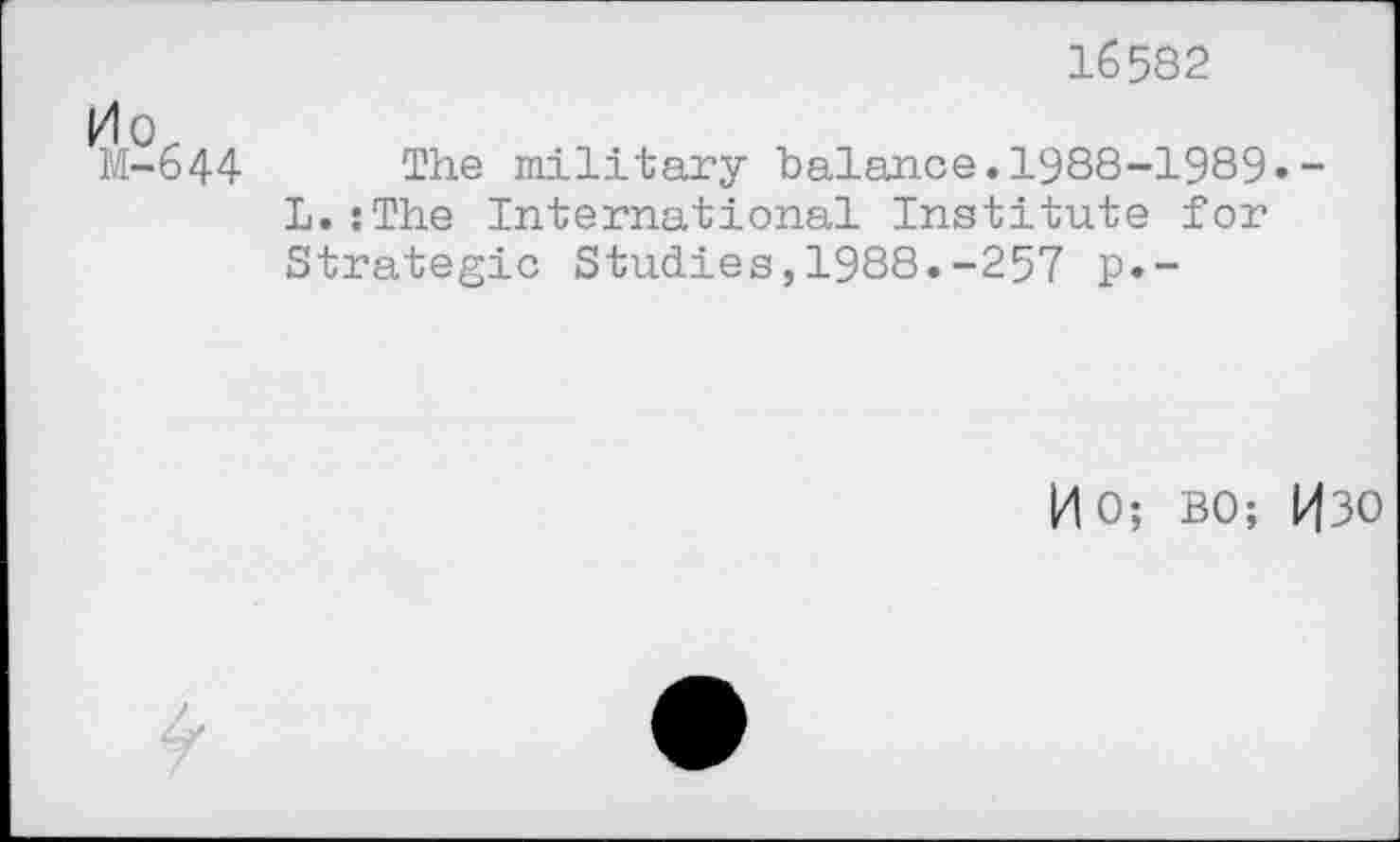 ﻿16582
/10^
M-644 The military balance.1988-1989.
L.:The International Institute for Strategic Studies,1988.-257 p.-